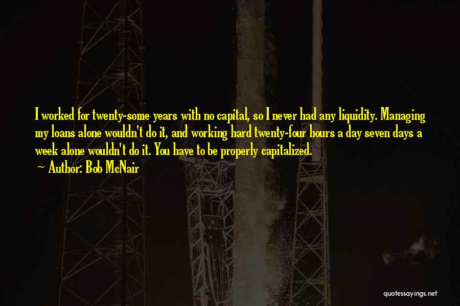 Bob McNair Quotes: I Worked For Twenty-some Years With No Capital, So I Never Had Any Liquidity. Managing My Loans Alone Wouldn't Do