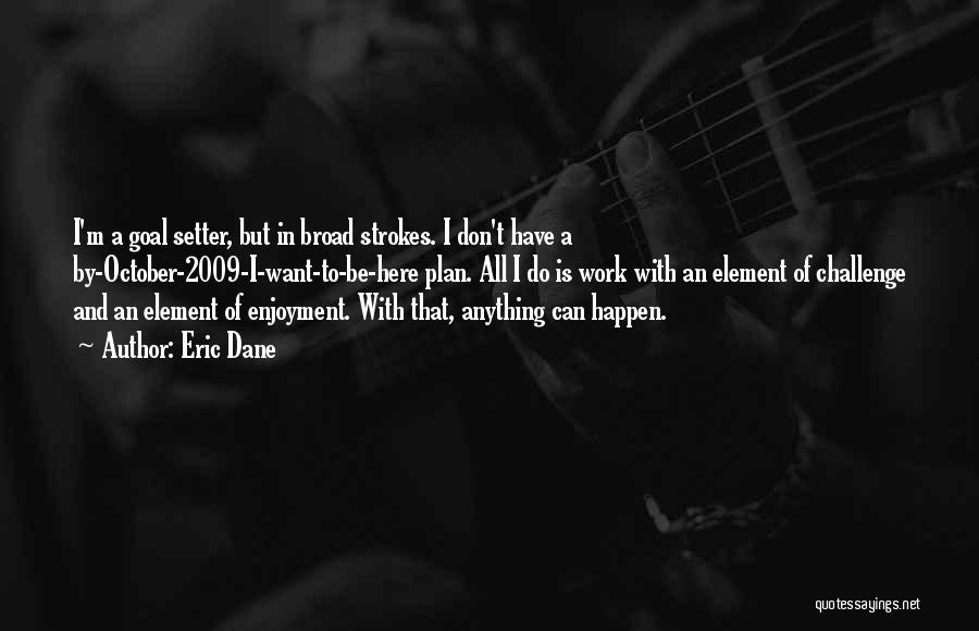 Eric Dane Quotes: I'm A Goal Setter, But In Broad Strokes. I Don't Have A By-october-2009-i-want-to-be-here Plan. All I Do Is Work With