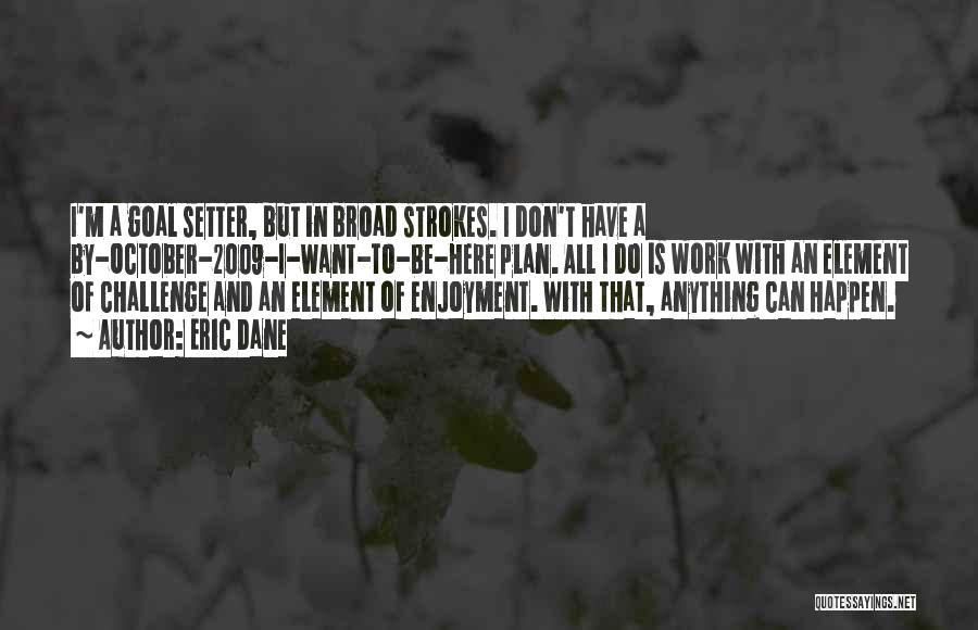 Eric Dane Quotes: I'm A Goal Setter, But In Broad Strokes. I Don't Have A By-october-2009-i-want-to-be-here Plan. All I Do Is Work With