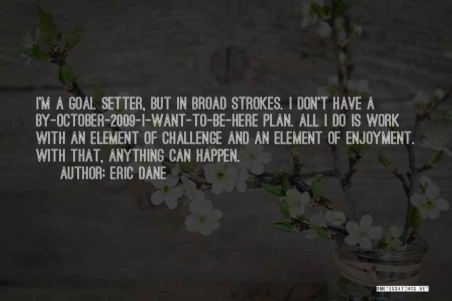 Eric Dane Quotes: I'm A Goal Setter, But In Broad Strokes. I Don't Have A By-october-2009-i-want-to-be-here Plan. All I Do Is Work With