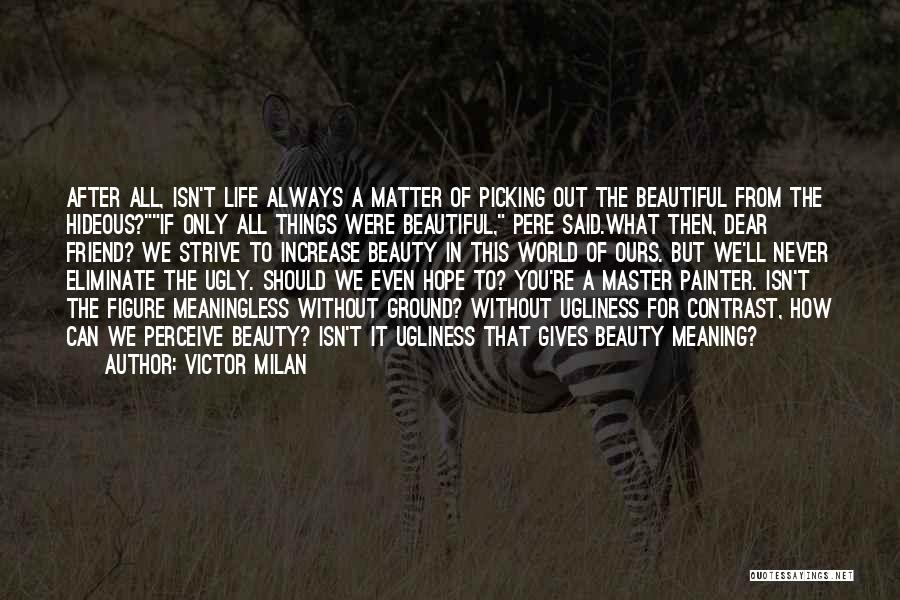 Victor Milan Quotes: After All, Isn't Life Always A Matter Of Picking Out The Beautiful From The Hideous?if Only All Things Were Beautiful,