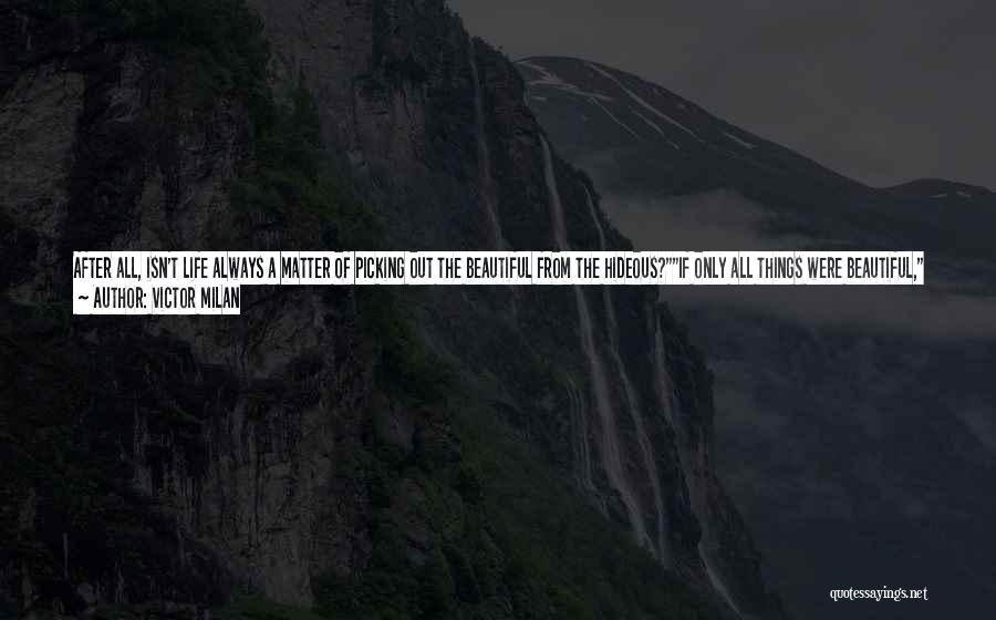 Victor Milan Quotes: After All, Isn't Life Always A Matter Of Picking Out The Beautiful From The Hideous?if Only All Things Were Beautiful,