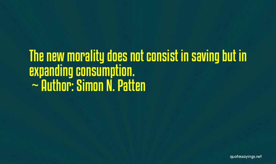 Simon N. Patten Quotes: The New Morality Does Not Consist In Saving But In Expanding Consumption.
