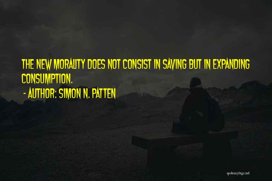 Simon N. Patten Quotes: The New Morality Does Not Consist In Saving But In Expanding Consumption.