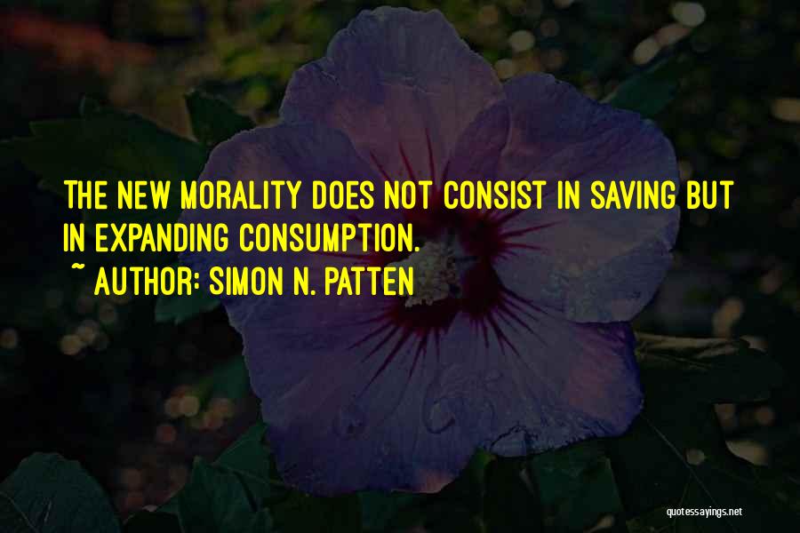 Simon N. Patten Quotes: The New Morality Does Not Consist In Saving But In Expanding Consumption.