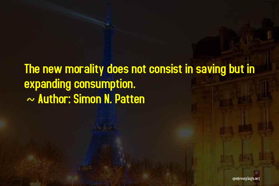 Simon N. Patten Quotes: The New Morality Does Not Consist In Saving But In Expanding Consumption.