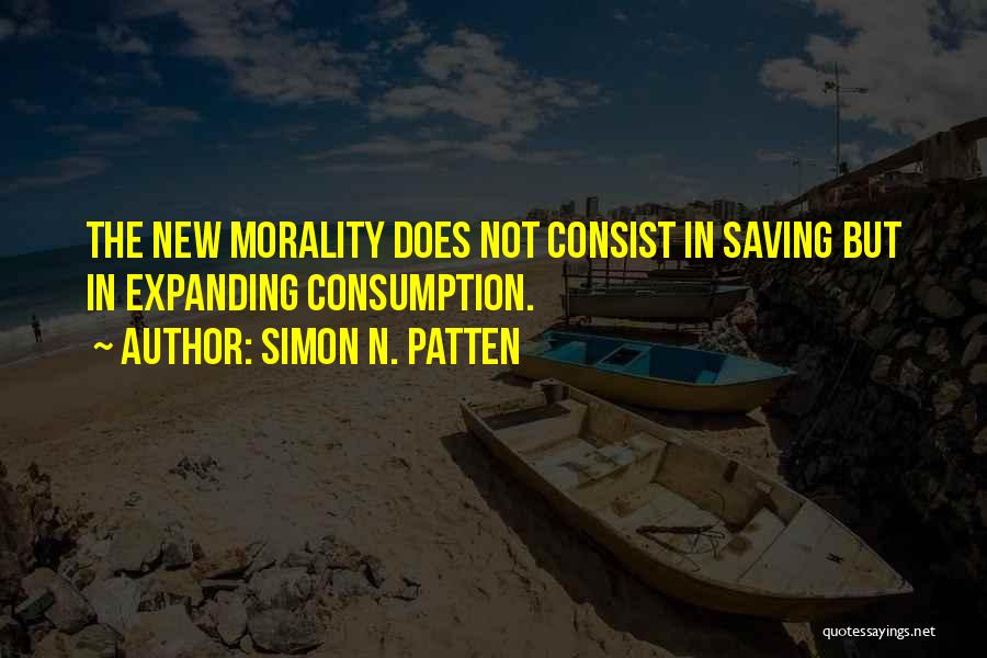 Simon N. Patten Quotes: The New Morality Does Not Consist In Saving But In Expanding Consumption.