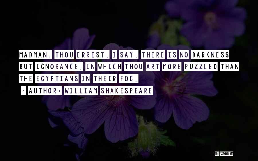 William Shakespeare Quotes: Madman, Thou Errest. I Say, There Is No Darkness But Ignorance, In Which Thou Art More Puzzled Than The Egyptians