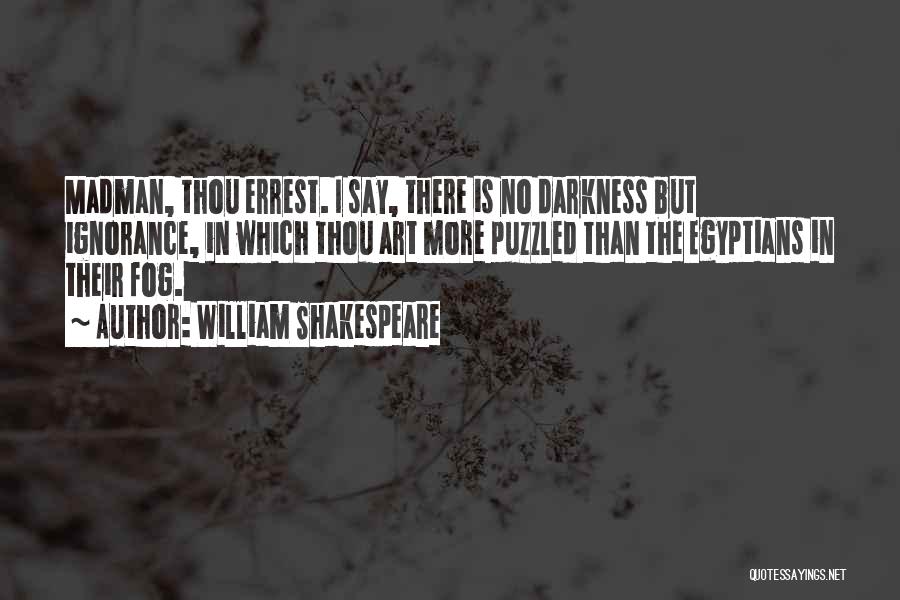 William Shakespeare Quotes: Madman, Thou Errest. I Say, There Is No Darkness But Ignorance, In Which Thou Art More Puzzled Than The Egyptians