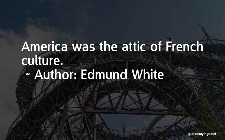 Edmund White Quotes: America Was The Attic Of French Culture.