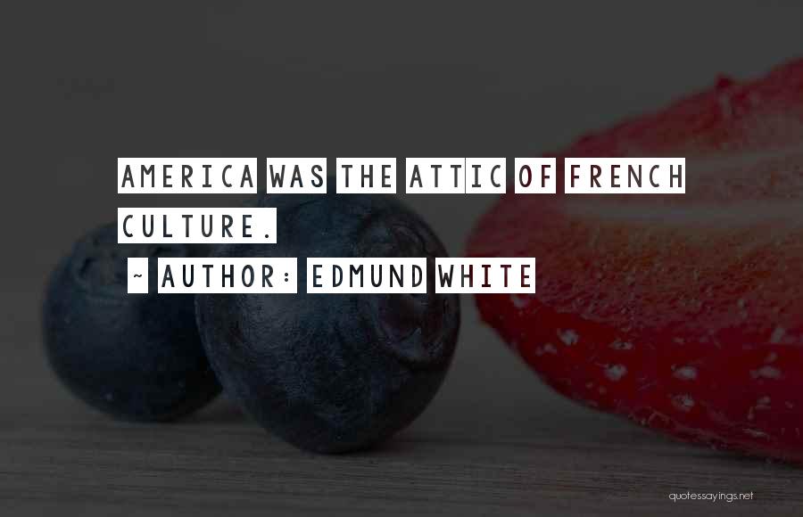 Edmund White Quotes: America Was The Attic Of French Culture.