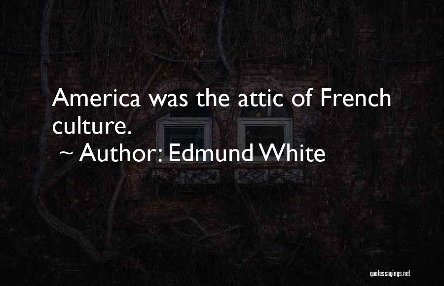 Edmund White Quotes: America Was The Attic Of French Culture.