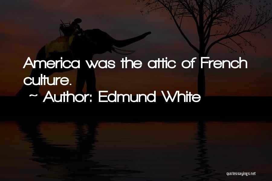 Edmund White Quotes: America Was The Attic Of French Culture.