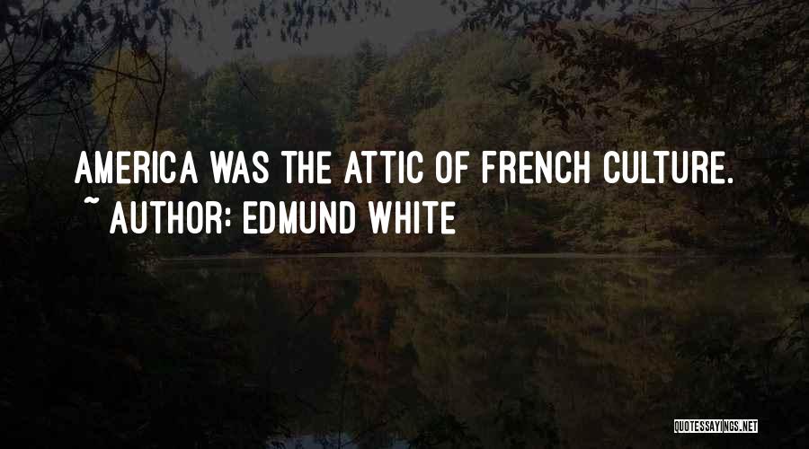 Edmund White Quotes: America Was The Attic Of French Culture.