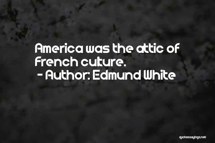 Edmund White Quotes: America Was The Attic Of French Culture.