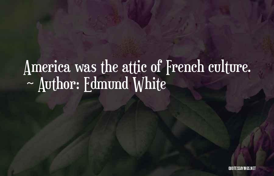 Edmund White Quotes: America Was The Attic Of French Culture.