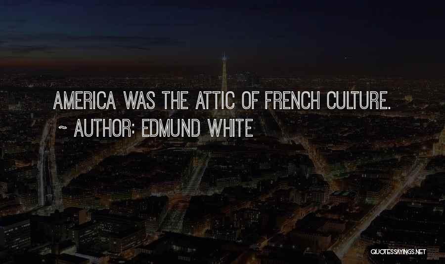 Edmund White Quotes: America Was The Attic Of French Culture.