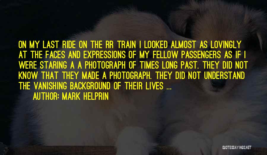 Mark Helprin Quotes: On My Last Ride On The Rr Train I Looked Almost As Lovingly At The Faces And Expressions Of My