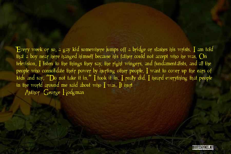 George Hodgman Quotes: Every Week Or So, A Gay Kid Somewhere Jumps Off A Bridge Or Slashes His Wrists. I Am Told That