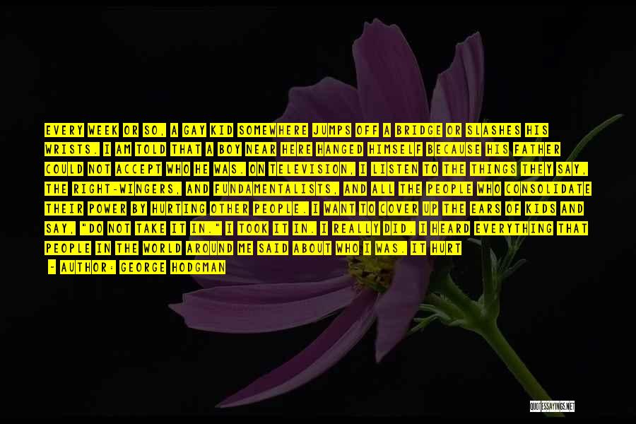 George Hodgman Quotes: Every Week Or So, A Gay Kid Somewhere Jumps Off A Bridge Or Slashes His Wrists. I Am Told That