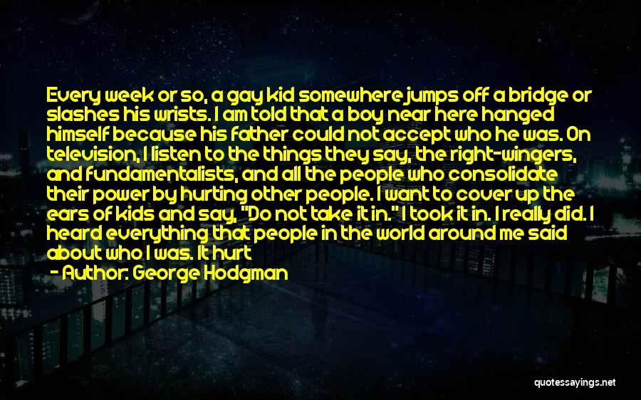 George Hodgman Quotes: Every Week Or So, A Gay Kid Somewhere Jumps Off A Bridge Or Slashes His Wrists. I Am Told That