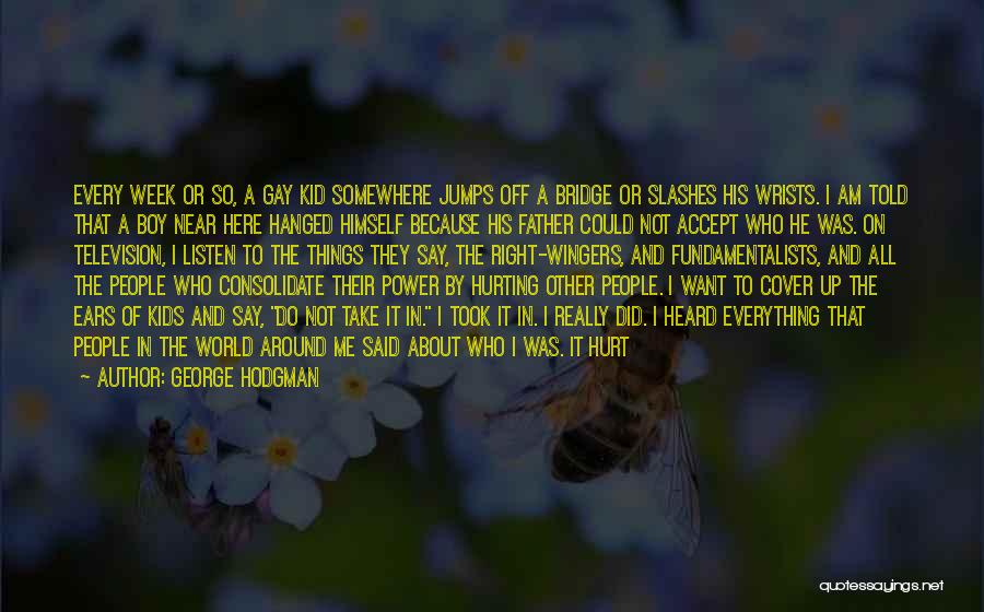 George Hodgman Quotes: Every Week Or So, A Gay Kid Somewhere Jumps Off A Bridge Or Slashes His Wrists. I Am Told That