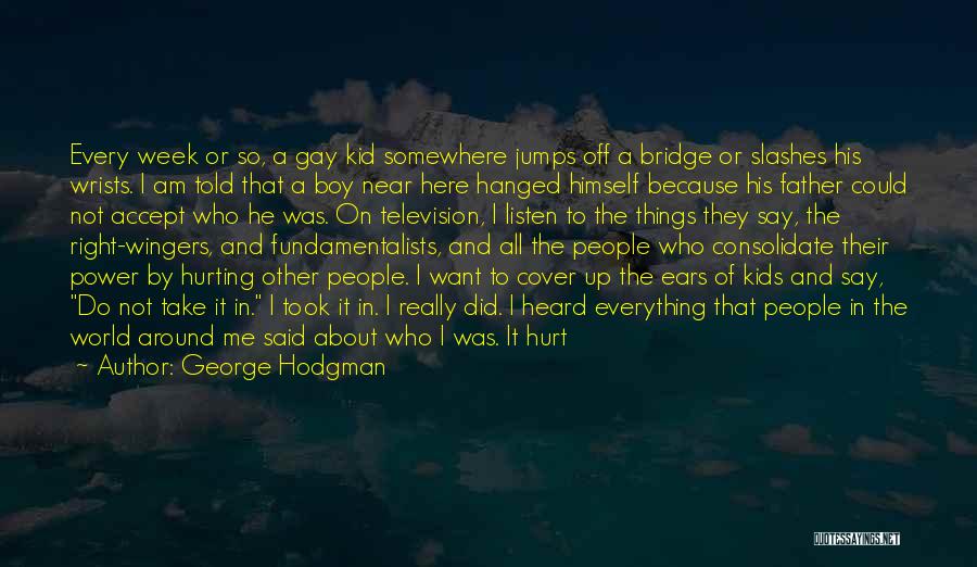 George Hodgman Quotes: Every Week Or So, A Gay Kid Somewhere Jumps Off A Bridge Or Slashes His Wrists. I Am Told That