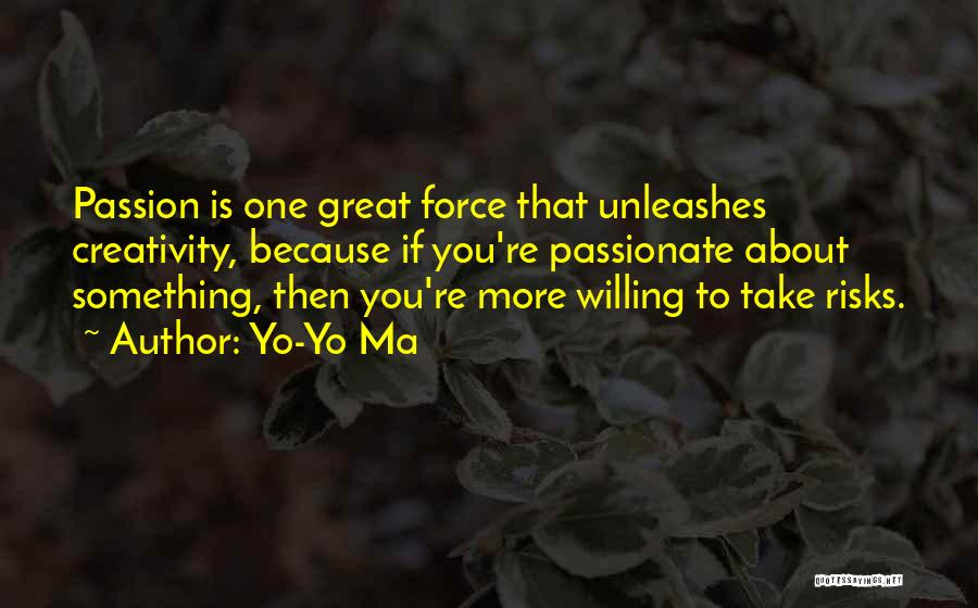 Yo-Yo Ma Quotes: Passion Is One Great Force That Unleashes Creativity, Because If You're Passionate About Something, Then You're More Willing To Take
