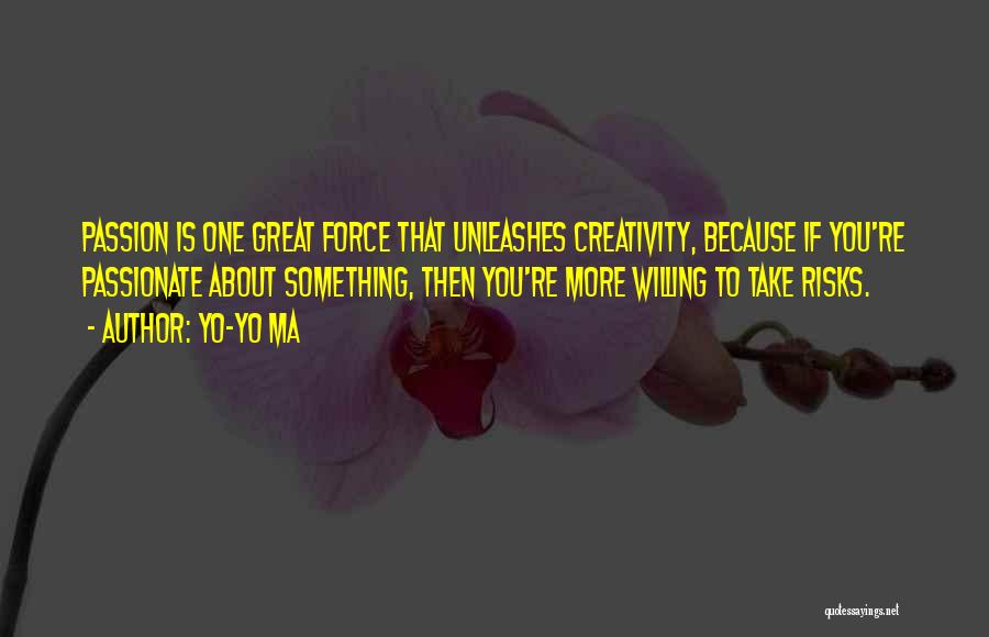 Yo-Yo Ma Quotes: Passion Is One Great Force That Unleashes Creativity, Because If You're Passionate About Something, Then You're More Willing To Take