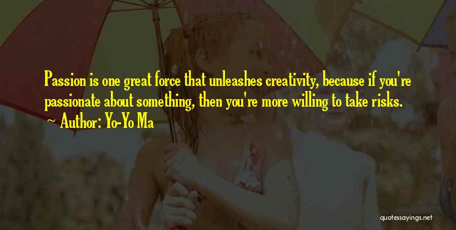 Yo-Yo Ma Quotes: Passion Is One Great Force That Unleashes Creativity, Because If You're Passionate About Something, Then You're More Willing To Take