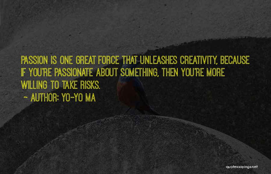 Yo-Yo Ma Quotes: Passion Is One Great Force That Unleashes Creativity, Because If You're Passionate About Something, Then You're More Willing To Take