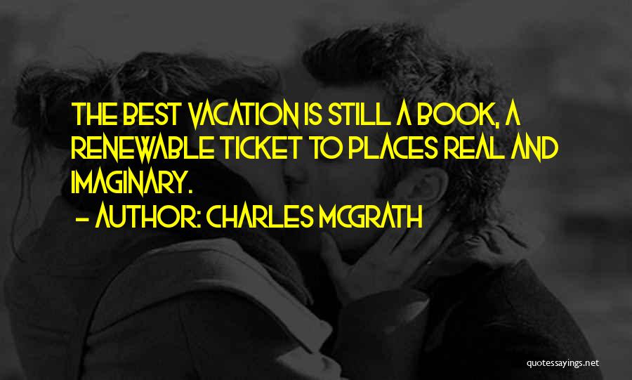 Charles McGrath Quotes: The Best Vacation Is Still A Book, A Renewable Ticket To Places Real And Imaginary.