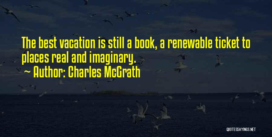 Charles McGrath Quotes: The Best Vacation Is Still A Book, A Renewable Ticket To Places Real And Imaginary.