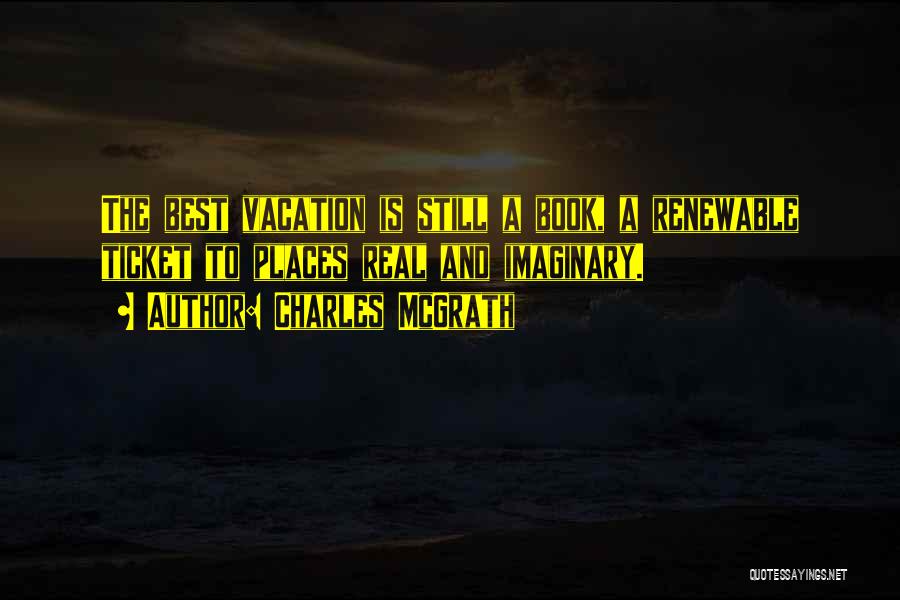 Charles McGrath Quotes: The Best Vacation Is Still A Book, A Renewable Ticket To Places Real And Imaginary.