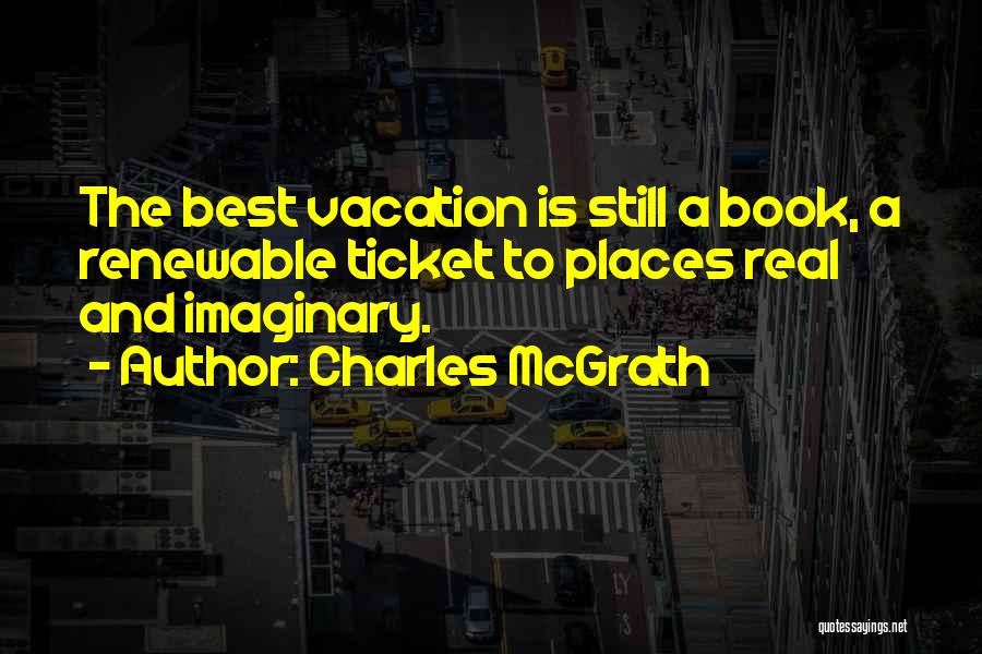 Charles McGrath Quotes: The Best Vacation Is Still A Book, A Renewable Ticket To Places Real And Imaginary.