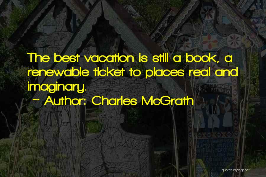 Charles McGrath Quotes: The Best Vacation Is Still A Book, A Renewable Ticket To Places Real And Imaginary.