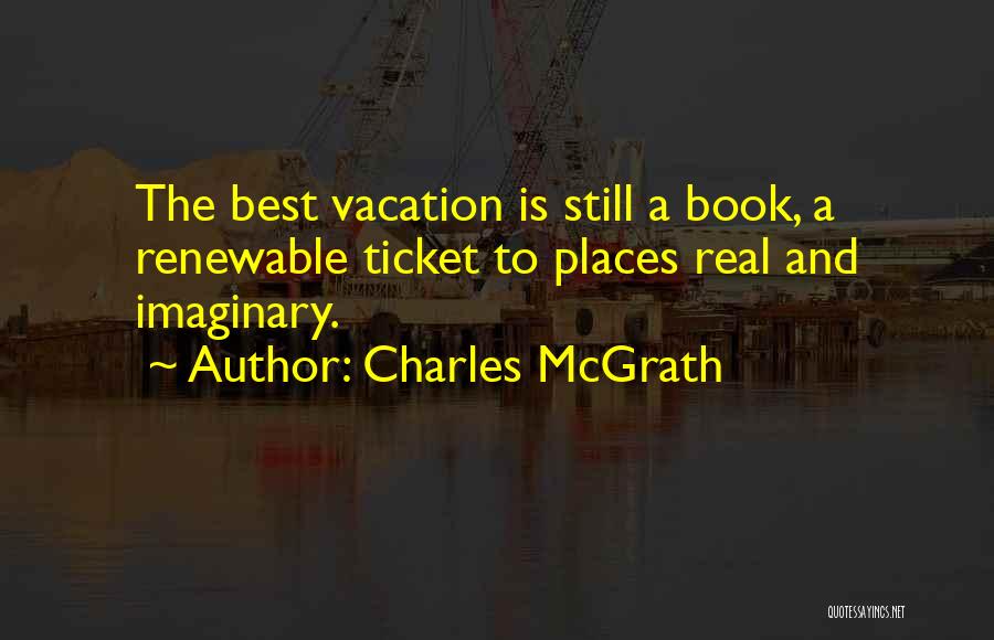 Charles McGrath Quotes: The Best Vacation Is Still A Book, A Renewable Ticket To Places Real And Imaginary.