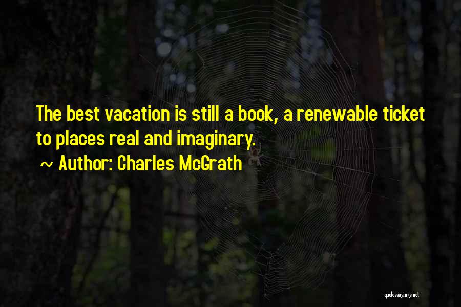 Charles McGrath Quotes: The Best Vacation Is Still A Book, A Renewable Ticket To Places Real And Imaginary.