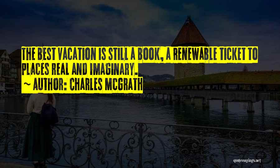 Charles McGrath Quotes: The Best Vacation Is Still A Book, A Renewable Ticket To Places Real And Imaginary.