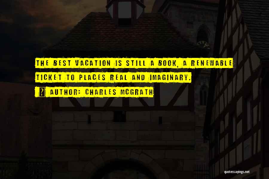 Charles McGrath Quotes: The Best Vacation Is Still A Book, A Renewable Ticket To Places Real And Imaginary.