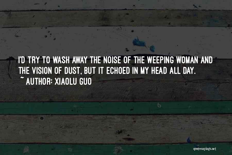 Xiaolu Guo Quotes: I'd Try To Wash Away The Noise Of The Weeping Woman And The Vision Of Dust, But It Echoed In