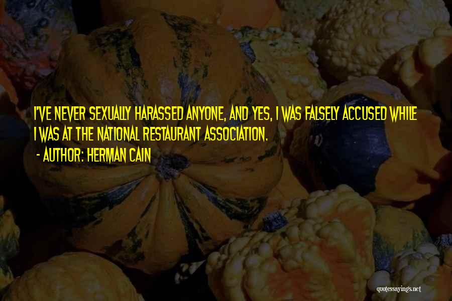 Herman Cain Quotes: I've Never Sexually Harassed Anyone, And Yes, I Was Falsely Accused While I Was At The National Restaurant Association.