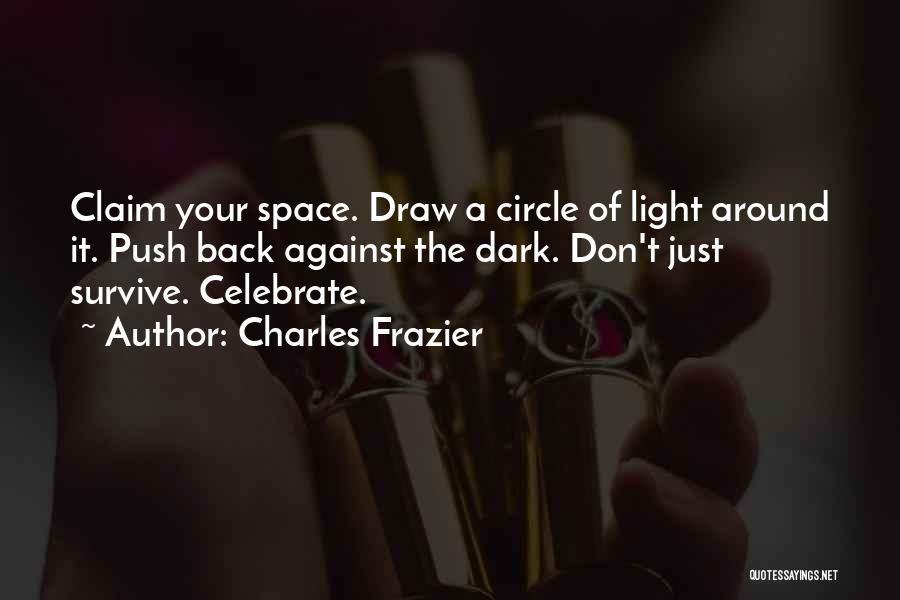 Charles Frazier Quotes: Claim Your Space. Draw A Circle Of Light Around It. Push Back Against The Dark. Don't Just Survive. Celebrate.