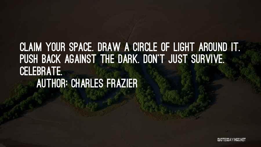 Charles Frazier Quotes: Claim Your Space. Draw A Circle Of Light Around It. Push Back Against The Dark. Don't Just Survive. Celebrate.