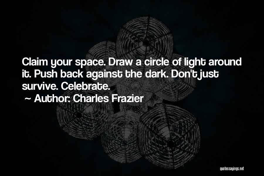 Charles Frazier Quotes: Claim Your Space. Draw A Circle Of Light Around It. Push Back Against The Dark. Don't Just Survive. Celebrate.