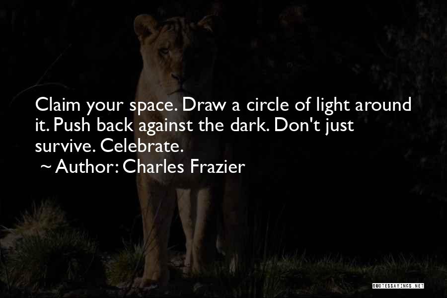 Charles Frazier Quotes: Claim Your Space. Draw A Circle Of Light Around It. Push Back Against The Dark. Don't Just Survive. Celebrate.