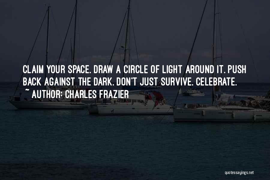 Charles Frazier Quotes: Claim Your Space. Draw A Circle Of Light Around It. Push Back Against The Dark. Don't Just Survive. Celebrate.