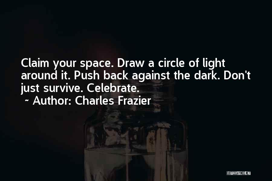 Charles Frazier Quotes: Claim Your Space. Draw A Circle Of Light Around It. Push Back Against The Dark. Don't Just Survive. Celebrate.