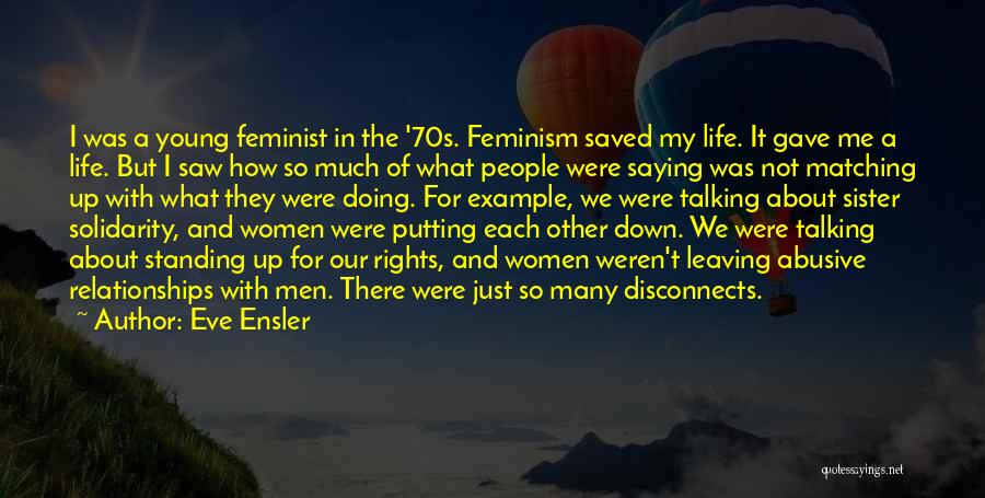 Eve Ensler Quotes: I Was A Young Feminist In The '70s. Feminism Saved My Life. It Gave Me A Life. But I Saw