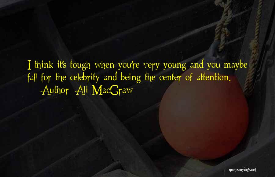 Ali MacGraw Quotes: I Think It's Tough When You're Very Young And You Maybe Fall For The Celebrity And Being The Center Of